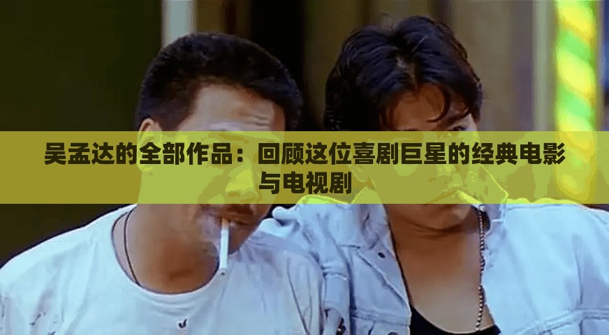 吴孟达的全部作品：回顾这位喜剧巨星的经典电影与电视剧