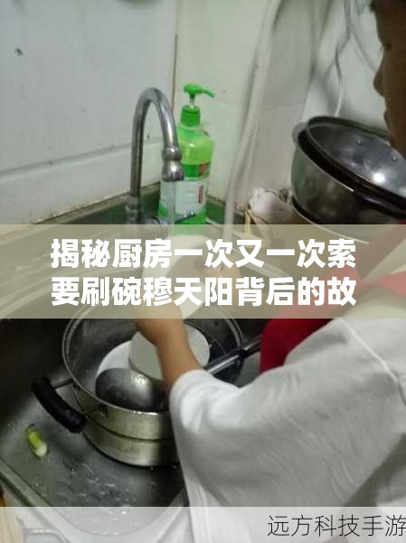 揭秘厨房一次又一次索要刷碗穆天阳背后的故事