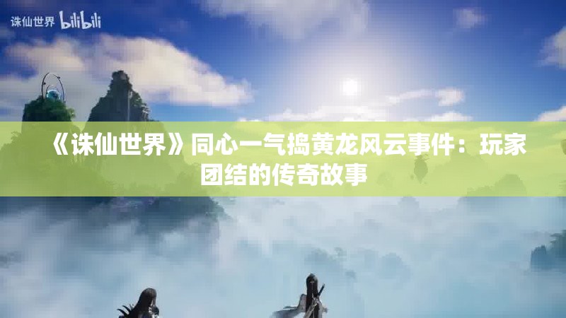 《诛仙世界》同心一气捣黄龙风云事件：玩家团结的传奇故事