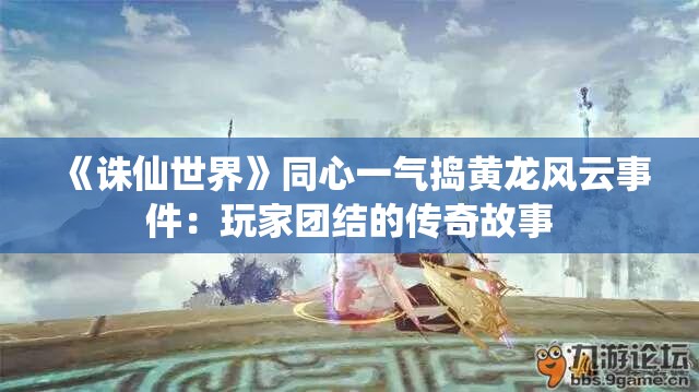 《诛仙世界》同心一气捣黄龙风云事件：玩家团结的传奇故事