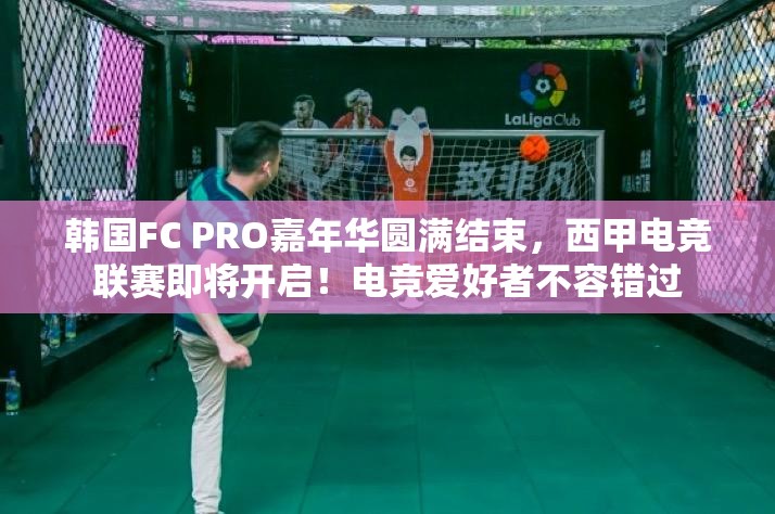 韩国FC PRO嘉年华圆满结束，西甲电竞联赛即将开启！电竞爱好者不容错过