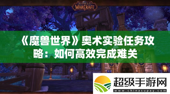 《魔兽世界》奥术实验任务攻略：如何高效完成难关