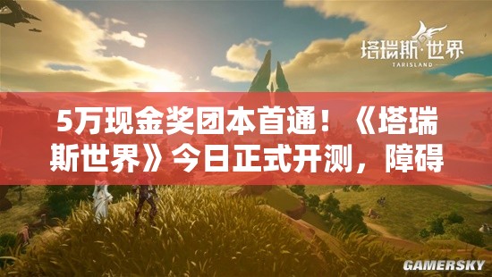 5万现金奖团本首通！《塔瑞斯世界》今日正式开测，障碍团本赢大奖