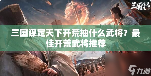 三国谋定天下开荒抽什么武将？最佳开荒武将推荐