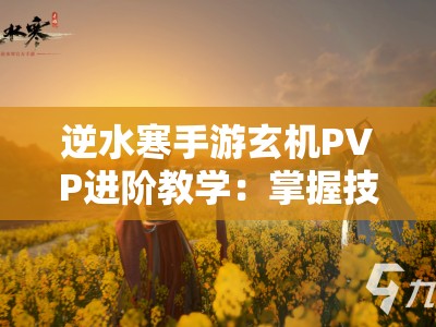 逆水寒手游玄机PVP进阶教学：掌握技巧轻松称霸竞技场