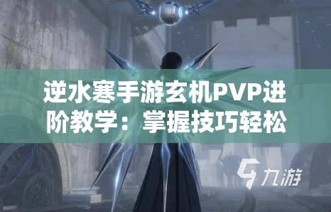 逆水寒手游玄机PVP进阶教学：掌握技巧轻松称霸竞技场