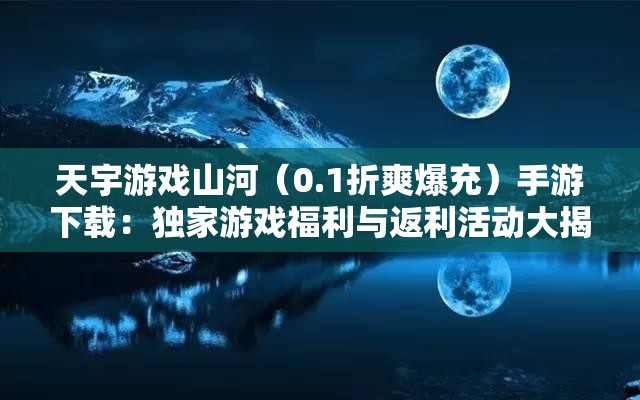 天宇游戏山河（0.1折爽爆充）手游下载：独家游戏福利与返利活动大揭秘