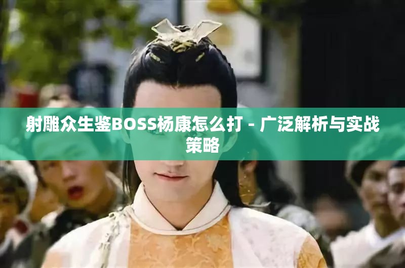 射雕众生鉴BOSS杨康怎么打 - 广泛解析与实战策略