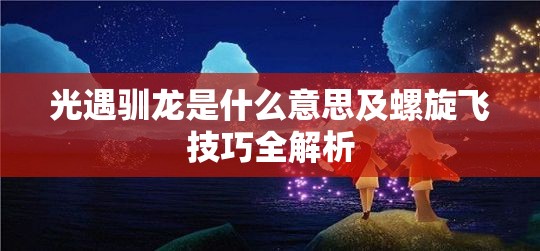 光遇驯龙是什么意思及螺旋飞技巧全解析