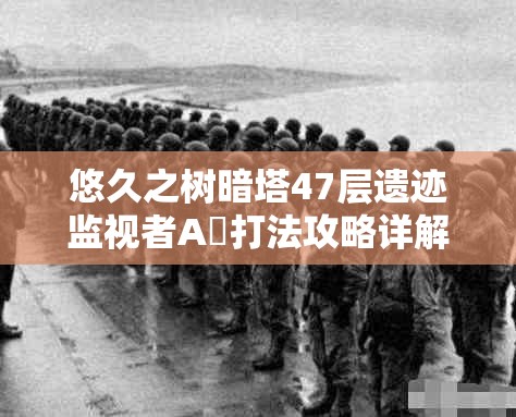 悠久之树暗塔47层遗迹监视者A​打法攻略详解